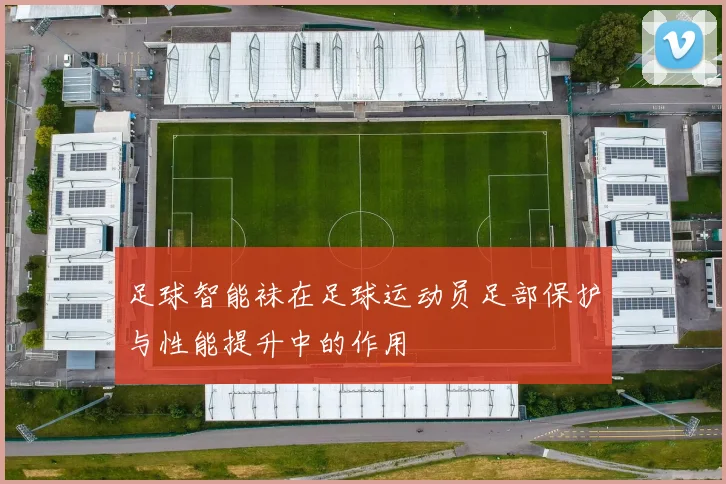 足球智能袜在足球运动员足部保护与性能提升中的作用