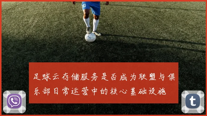 足球云存储服务是否成为联盟与俱乐部日常运营中的核心基础设施