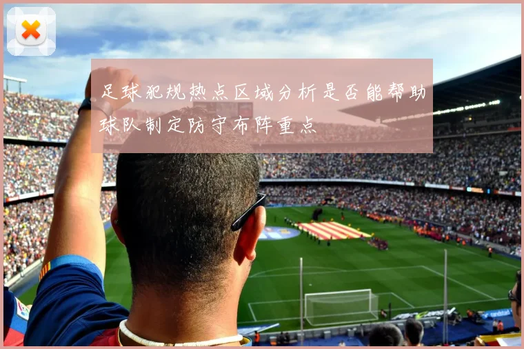 足球犯规热点区域分析是否能帮助球队制定防守布阵重点