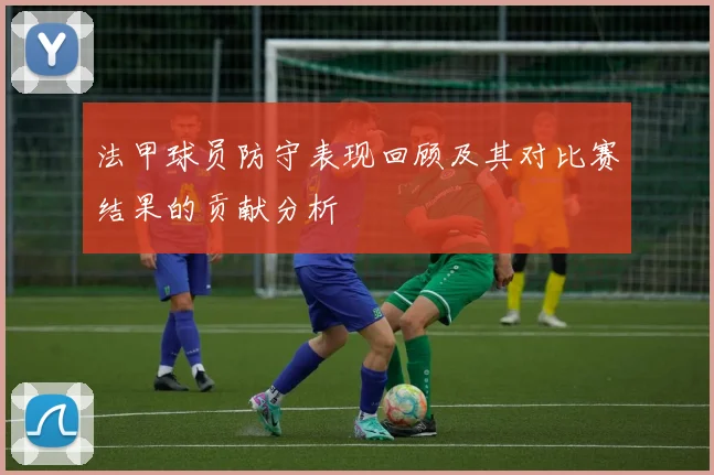 法甲球员防守表现回顾及其对比赛结果的贡献分析