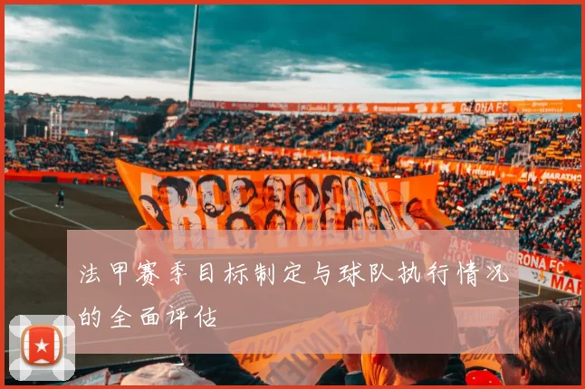 法甲赛季目标制定与球队执行情况的全面评估