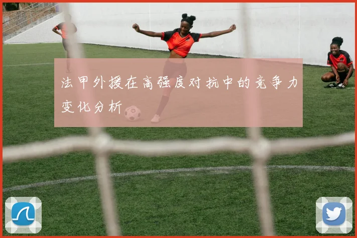 法甲外援在高强度对抗中的竞争力变化分析