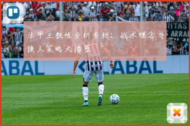 法甲主教练分析专栏：战术理念与换人策略大揭密