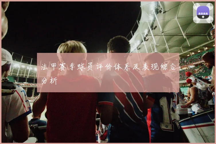 法甲赛季球员评价体系及表现综合分析
