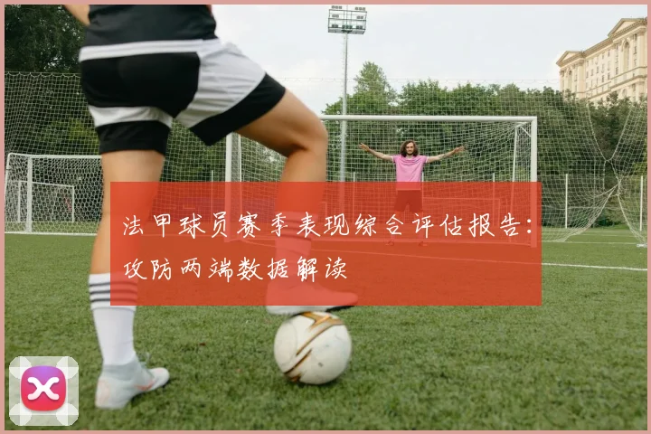 法甲球员赛季表现综合评估报告：攻防两端数据解读