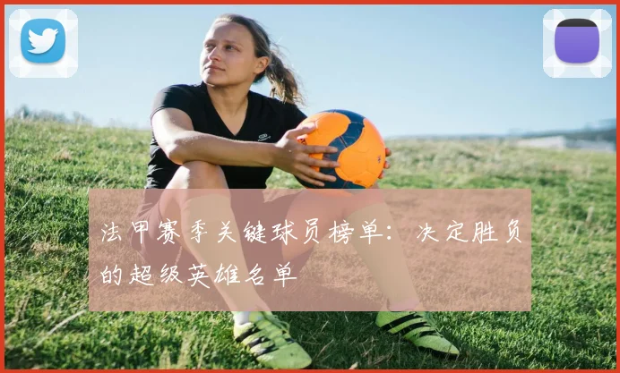 法甲赛季关键球员榜单：决定胜负的超级英雄名单