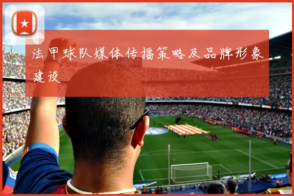 法甲球队媒体传播策略及品牌形象建设