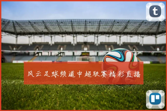 风云足球频道中超联赛精彩直播
