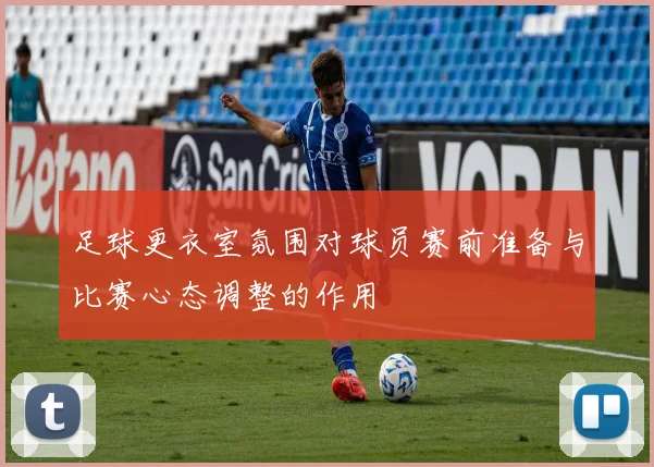 足球更衣室氛围对球员赛前准备与比赛心态调整的作用