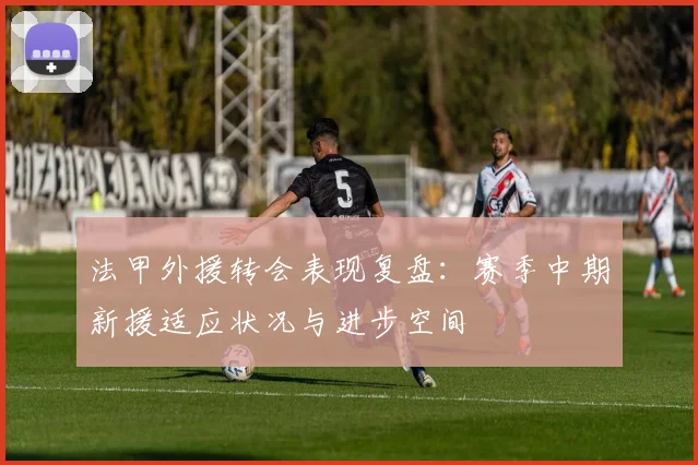 法甲外援转会表现复盘：赛季中期新援适应状况与进步空间