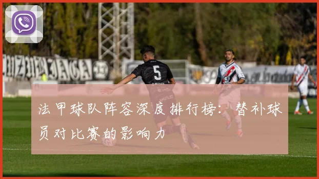 法甲球队阵容深度排行榜：替补球员对比赛的影响力