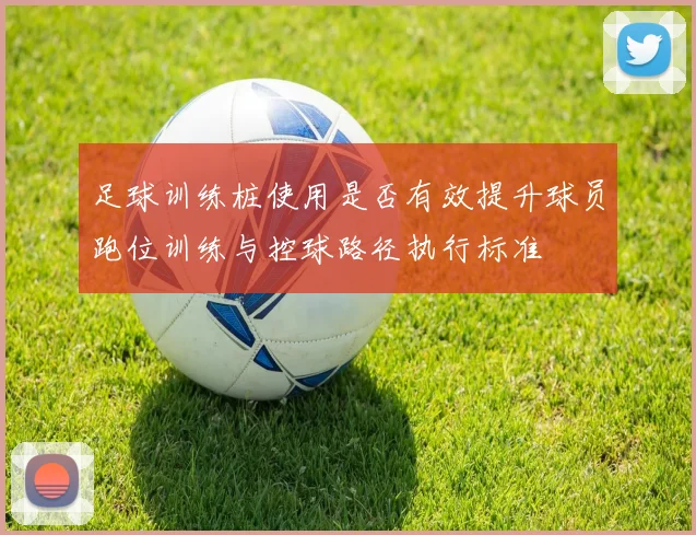 足球训练桩使用是否有效提升球员跑位训练与控球路径执行标准