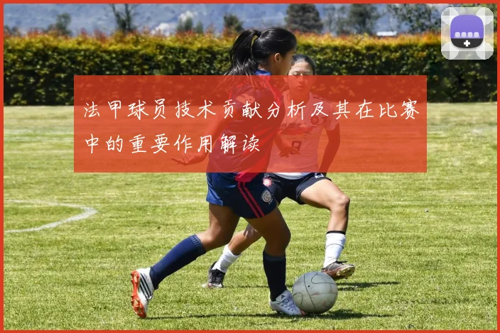 法甲球员技术贡献分析及其在比赛中的重要作用解读