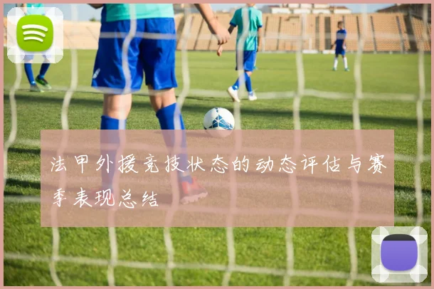 法甲外援竞技状态的动态评估与赛季表现总结